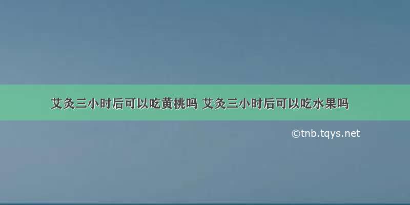 艾灸三小时后可以吃黄桃吗 艾灸三小时后可以吃水果吗