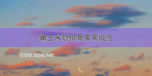 嫩玉米炒排骨家常做法