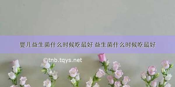 婴儿益生菌什么时候吃最好 益生菌什么时候吃最好