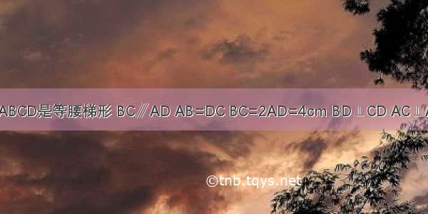 如图 四边形ABCD是等腰梯形 BC∥AD AB=DC BC=2AD=4cm BD⊥CD AC⊥AB BC边的中