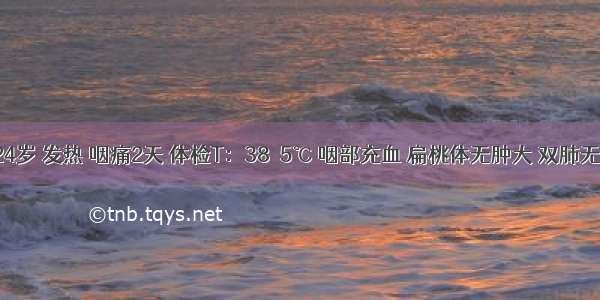 男性 24岁 发热 咽痛2天 体检T：38．5℃ 咽部充血 扁桃体无肿大 双肺无湿啰音