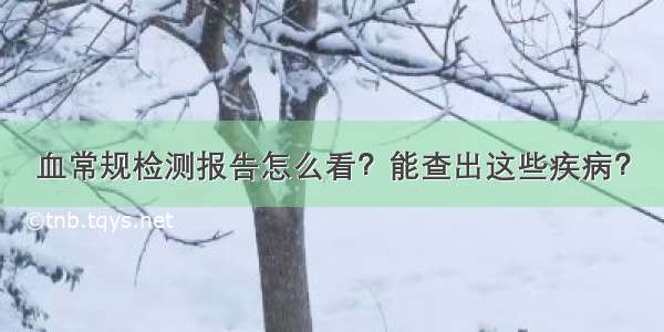 血常规检测报告怎么看？能查出这些疾病？