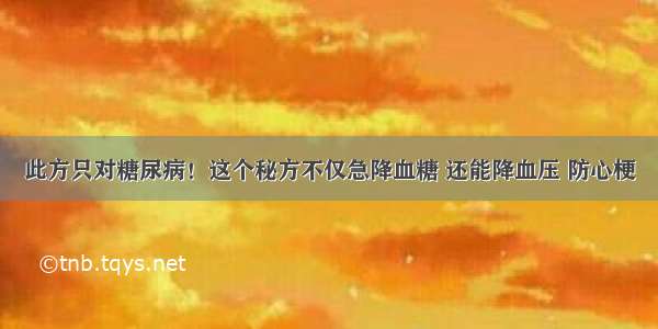 此方只对糖尿病！这个秘方不仅急降血糖 还能降血压 防心梗