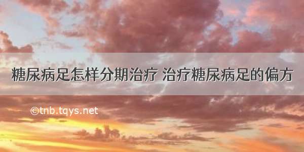 糖尿病足怎样分期治疗 治疗糖尿病足的偏方