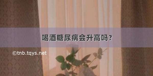 喝酒糖尿病会升高吗？