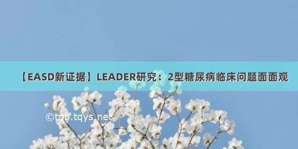 【EASD新证据】LEADER研究：2型糖尿病临床问题面面观