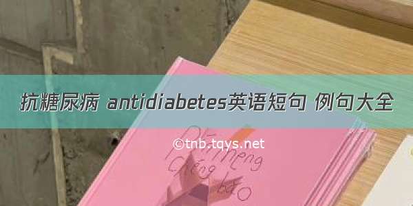 抗糖尿病 antidiabetes英语短句 例句大全