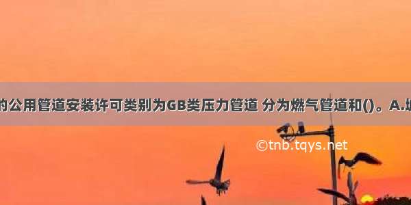 压力管道中的公用管道安装许可类别为GB类压力管道 分为燃气管道和()。A.城市供水管道