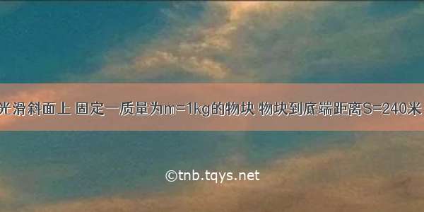 倾角30°的光滑斜面上 固定一质量为m=1kg的物块 物块到底端距离S=240米 物块受到一