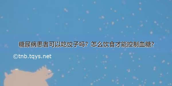 糖尿病患者可以吃饺子吗？怎么饮食才能控制血糖？