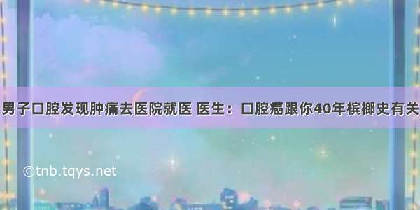 男子口腔发现肿痛去医院就医 医生：口腔癌跟你40年槟榔史有关