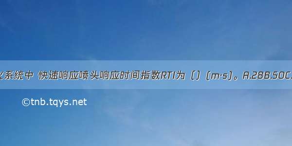 火灾自动喷水灭火系统中 快速响应喷头响应时间指数RTI为（）(m·s)。A.28B.50C.350D.450ABCD