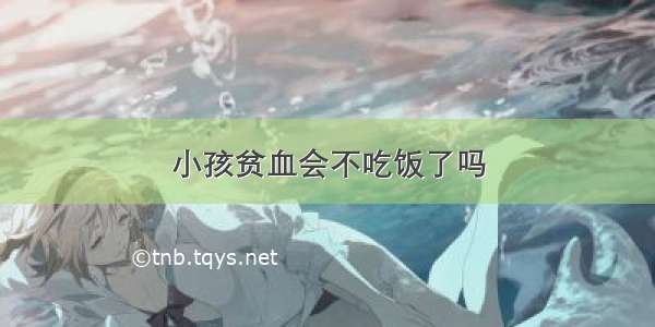 小孩贫血会不吃饭了吗