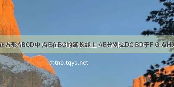 已知：如图 正方形ABCD中 点E在BC的延长线上 AE分别交DC BD于F G 点H为EF的中点