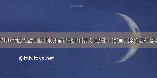 《 NICE成人高血压的诊断和管理指南》解读——高血压的治疗和检测