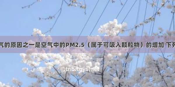 造成雾霾天气的原因之一是空气中的PM2.5（属于可吸入颗粒物）的增加 下列燃料的燃烧