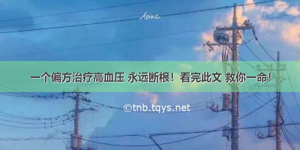 一个偏方治疗高血压 永远断根！看完此文 救你一命！