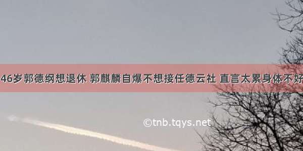 46岁郭德纲想退休 郭麒麟自爆不想接任德云社 直言太累身体不好