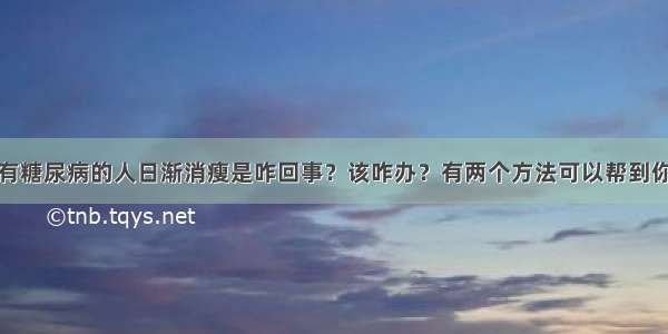 有糖尿病的人日渐消瘦是咋回事？该咋办？有两个方法可以帮到你