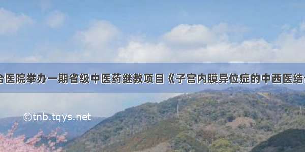 市中西医结合医院举办一期省级中医药继教项目《子宫内膜异位症的中西医结合治疗》培训