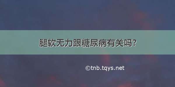 腿软无力跟糖尿病有关吗？