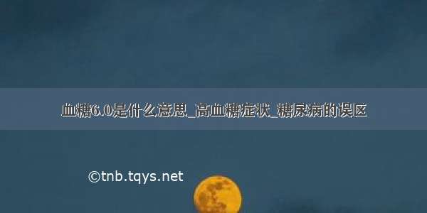 血糖6.0是什么意思_高血糖症状_糖尿病的误区