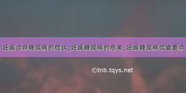 妊娠合并糖尿病的症状_妊娠糖尿病的危害_妊娠糖尿病饮食要点