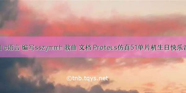 89c51 单片机 c语言 编写sszymmh 歌曲 文档 Proteus仿真51单片机生日快乐音乐播放器...