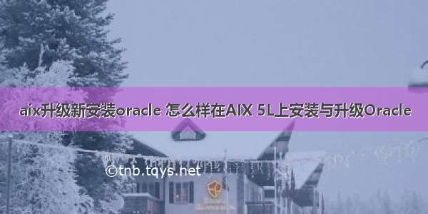 aix升级新安装oracle 怎么样在AIX 5L上安装与升级Oracle