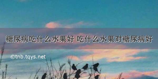 糖尿病吃什么水果好 吃什么水果对糖尿病好