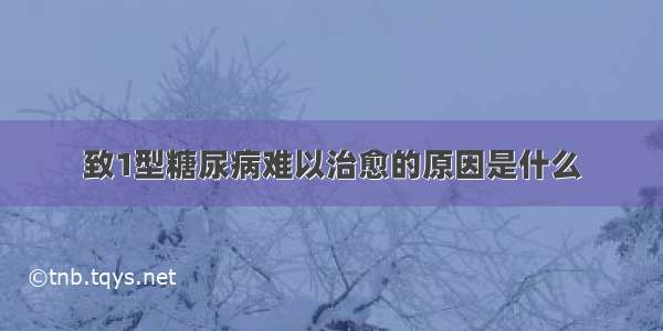 致1型糖尿病难以治愈的原因是什么