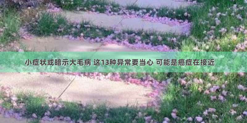 小症状或暗示大毛病 这13种异常要当心 可能是癌症在接近