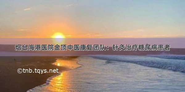 烟台海港医院金顶中医康复团队：针灸治疗糖尿病患者