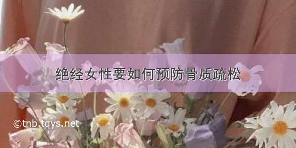 绝经女性要如何预防骨质疏松