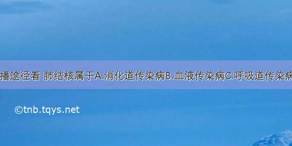 从传染病的传播途径看 肺结核属于A.消化道传染病B.血液传染病C.呼吸道传染病D.体表传染病