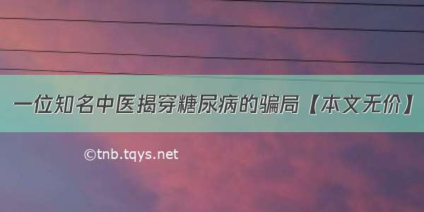 一位知名中医揭穿糖尿病的骗局【本文无价】