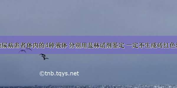 单选题收集糖尿病患者体内的4种液体 分别用斐林试剂鉴定 一定不生成砖红色沉淀的是A.尿