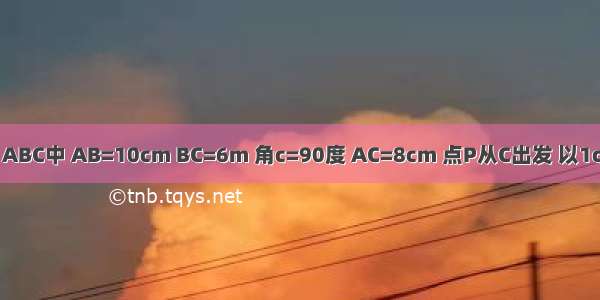 在Rt△ABC中 AB=10cm BC=6m 角c=90度 AC=8cm 点P从C出发 以1cm每秒