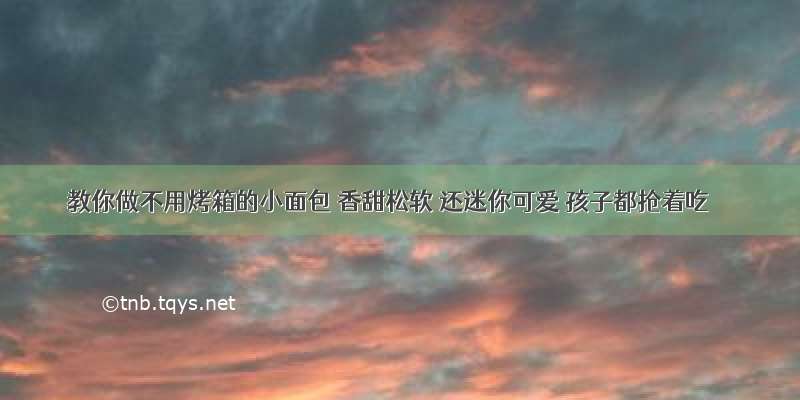 教你做不用烤箱的小面包 香甜松软 还迷你可爱 孩子都抢着吃