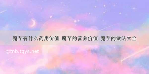 魔芋有什么药用价值_魔芋的营养价值_魔芋的做法大全