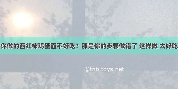 你做的西红柿鸡蛋面不好吃？那是你的步骤做错了 这样做 太好吃