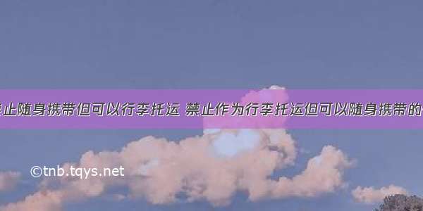 乘坐飞机禁止随身携带但可以行李托运 禁止作为行李托运但可以随身携带的有哪些物品