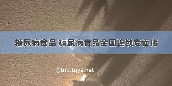 糖尿病食品 糖尿病食品全国连锁专卖店