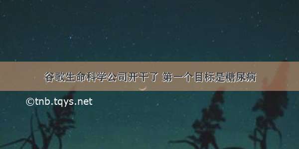 谷歌生命科学公司开干了 第一个目标是糖尿病