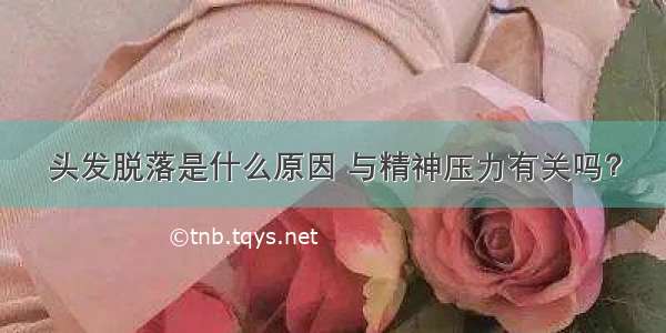 头发脱落是什么原因 与精神压力有关吗？