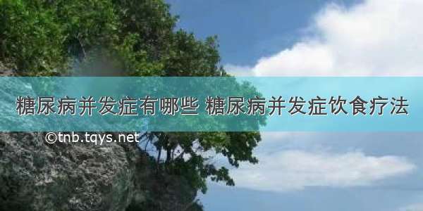 糖尿病并发症有哪些 糖尿病并发症饮食疗法