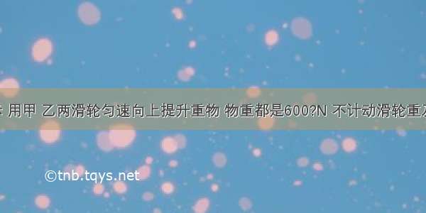 如图所示 用甲 乙两滑轮匀速向上提升重物 物重都是600?N 不计动滑轮重及摩擦 绳