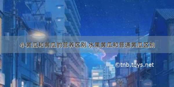 小黄瓜和黄瓜的营养区别 水果黄瓜和普通黄瓜区别