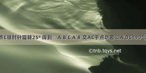 如图 把△ABC绕点C顺时针旋转25° 得到△A′B′C A′B′交AC于点D 若∠A′DC=90° 则∠A=________．