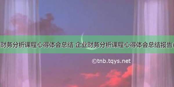 企业财务分析课程心得体会总结 企业财务分析课程心得体会总结报告(7篇)